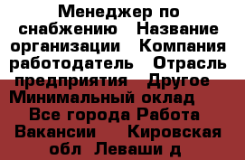 Менеджер по снабжению › Название организации ­ Компания-работодатель › Отрасль предприятия ­ Другое › Минимальный оклад ­ 1 - Все города Работа » Вакансии   . Кировская обл.,Леваши д.